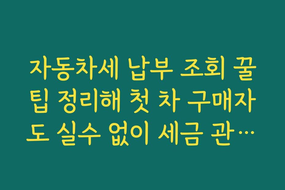자동차세 납부 조회 꿀팁 정리해 첫 차 구매자도 실수 없이 세금 관리하는 가이드