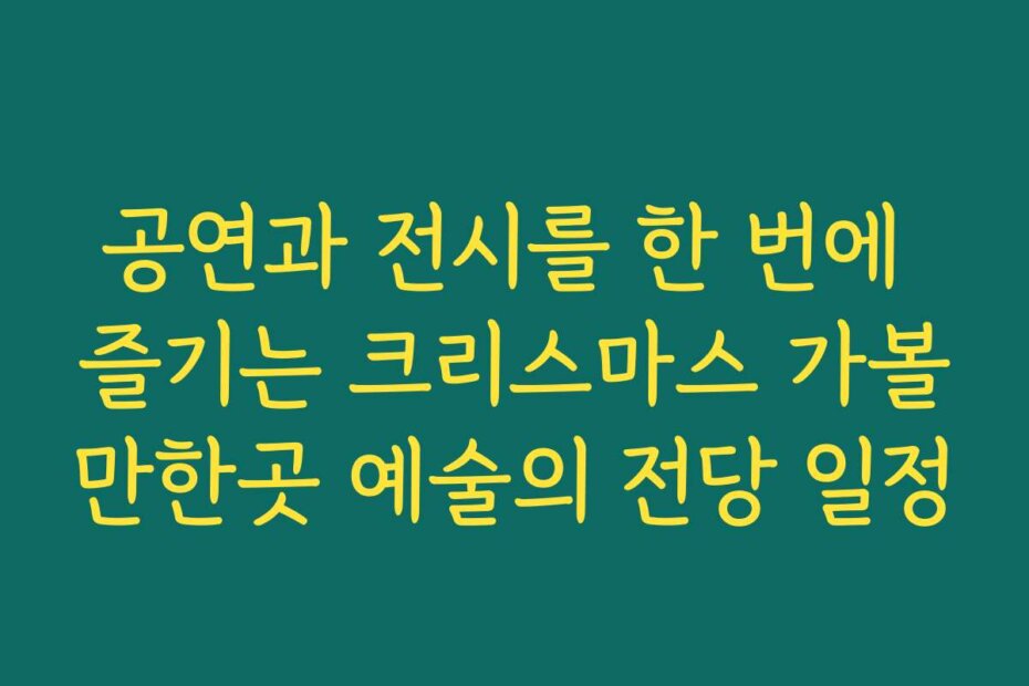 공연과 전시를 한 번에 즐기는 크리스마스 가볼만한곳 예술의 전당 일정
