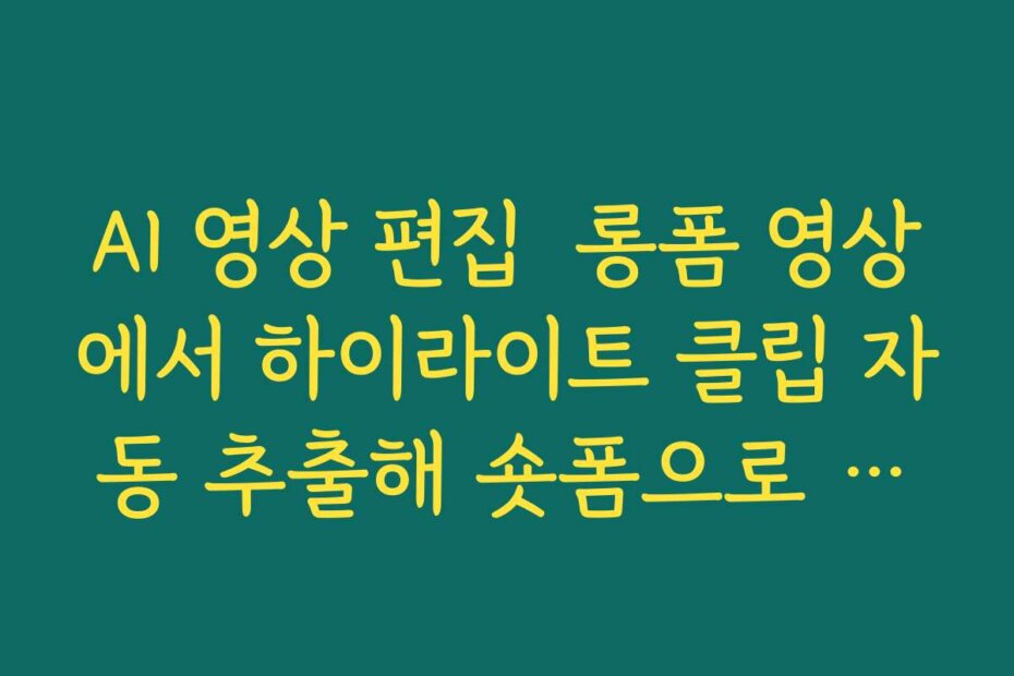 AI 영상 편집  롱폼 영상에서 하이라이트 클립 자동 추출해 숏폼으로 재업로드하는 전략