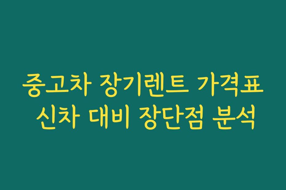 중고차 장기렌트 가격표 신차 대비 장단점 분석