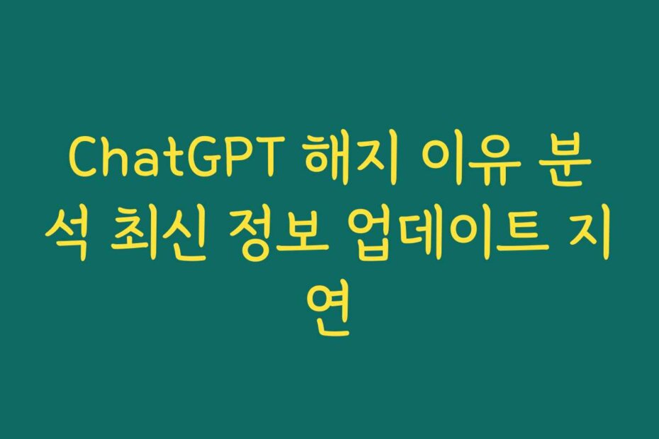 ChatGPT 해지 이유 분석 최신 정보 업데이트 지연