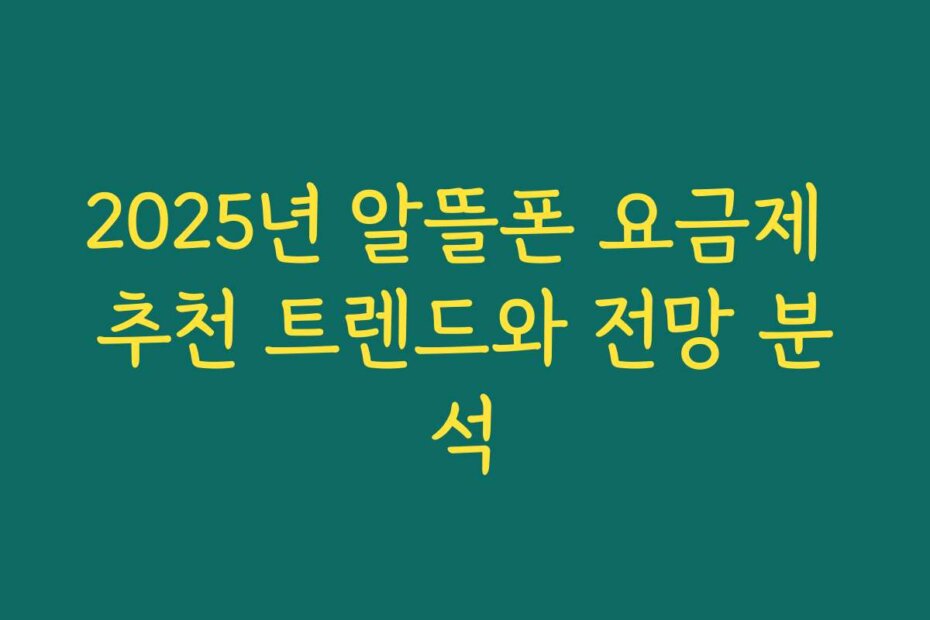 2025년 알뜰폰 요금제 추천 트렌드와 전망 분석