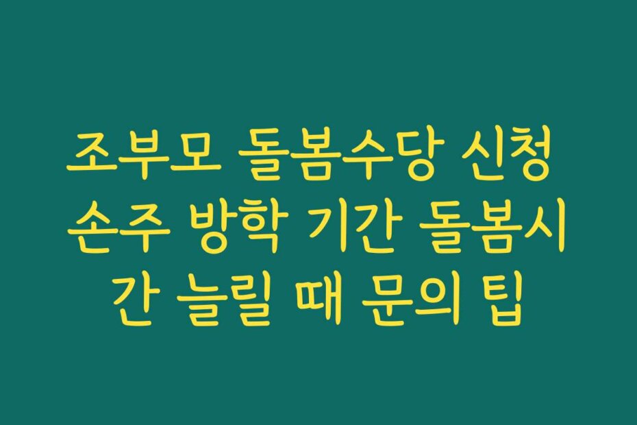 조부모 돌봄수당 신청 손주 방학 기간 돌봄시간 늘릴 때 문의 팁