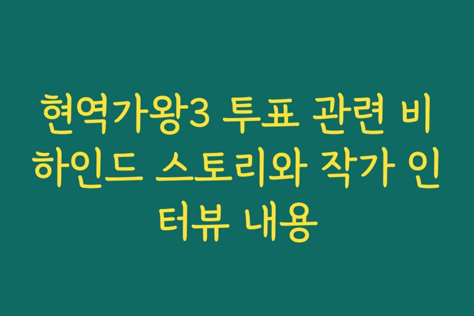 현역가왕3 투표 관련 비하인드 스토리와 작가 인터뷰 내용