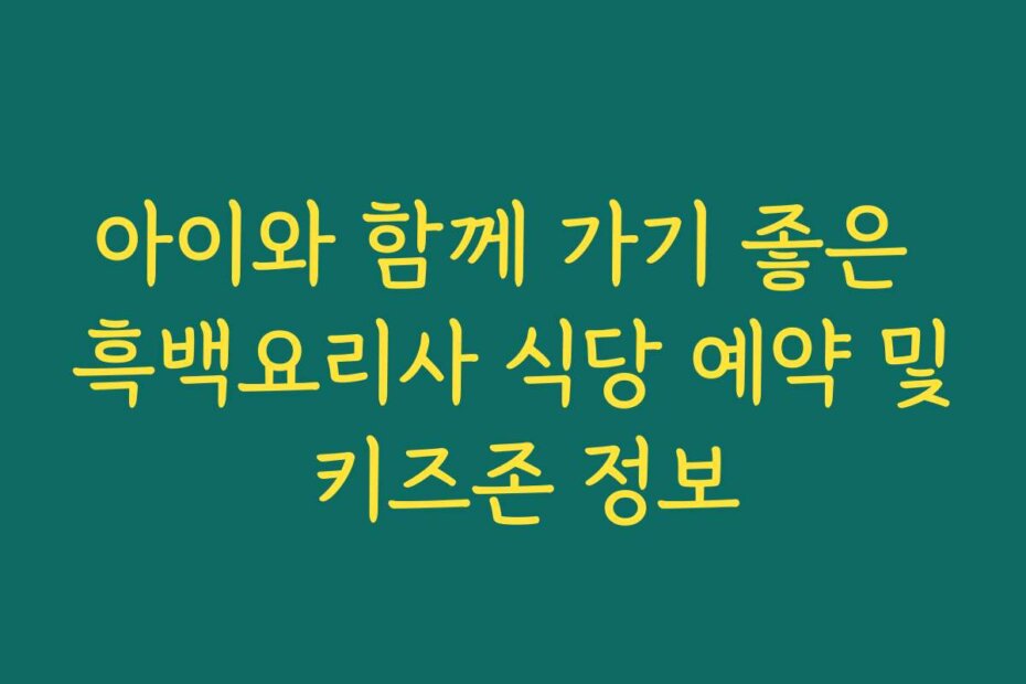 아이와 함께 가기 좋은 흑백요리사 식당 예약 및 키즈존 정보