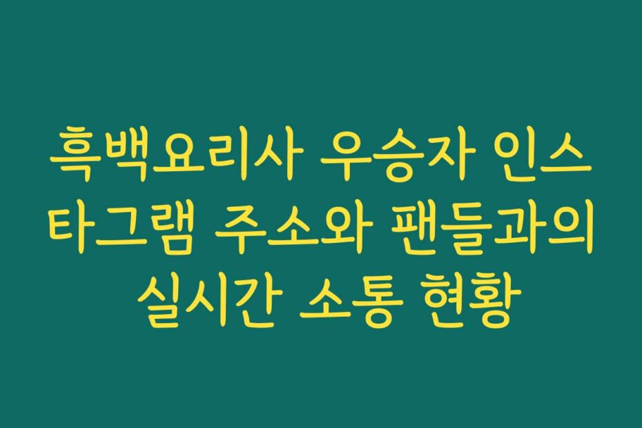 흑백요리사 우승자 인스타그램 주소와 팬들과의 실시간 소통 현황
