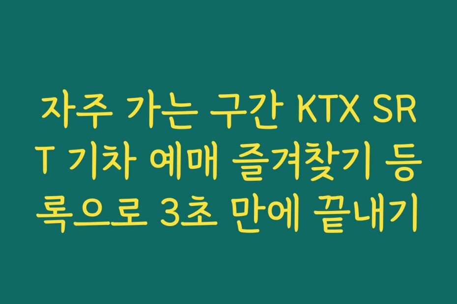 자주 가는 구간 KTX SRT 기차 예매 즐겨찾기 등록으로 3초 만에 끝내기
