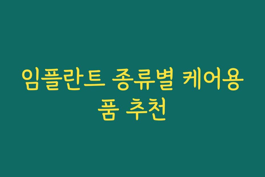 임플란트 종류별 케어용품 추천