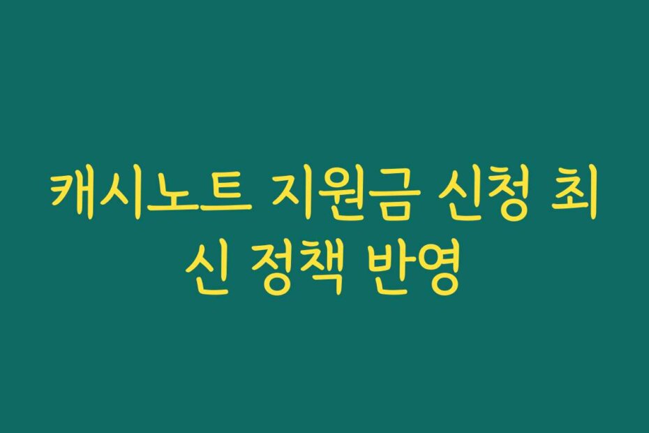 캐시노트 지원금 신청 최신 정책 반영