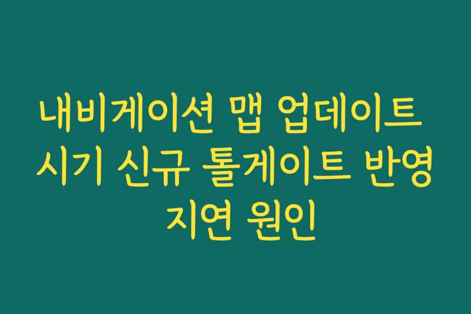 내비게이션 맵 업데이트 시기 신규 톨게이트 반영 지연 원인