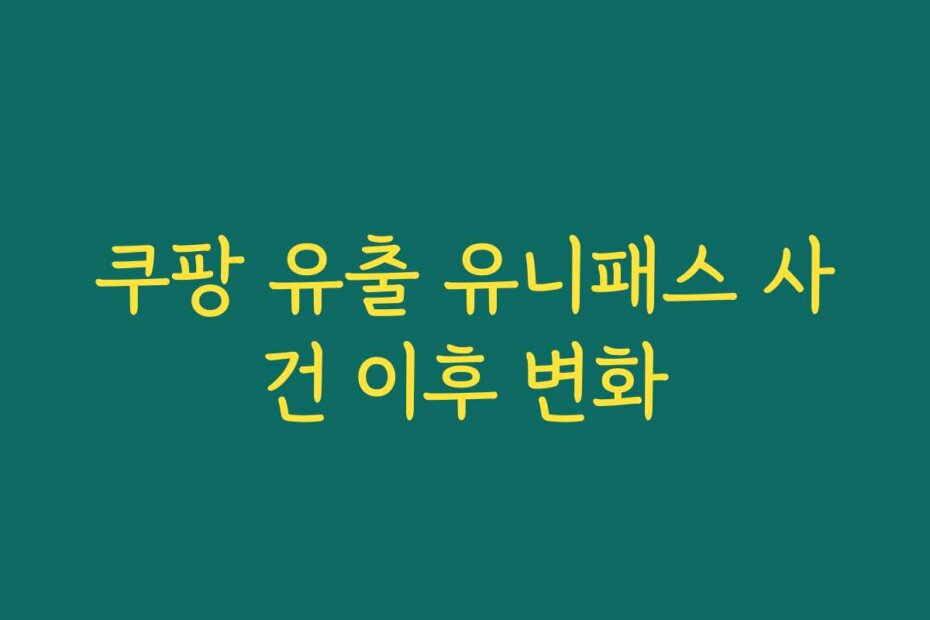 쿠팡 유출 유니패스 사건 이후 변화
