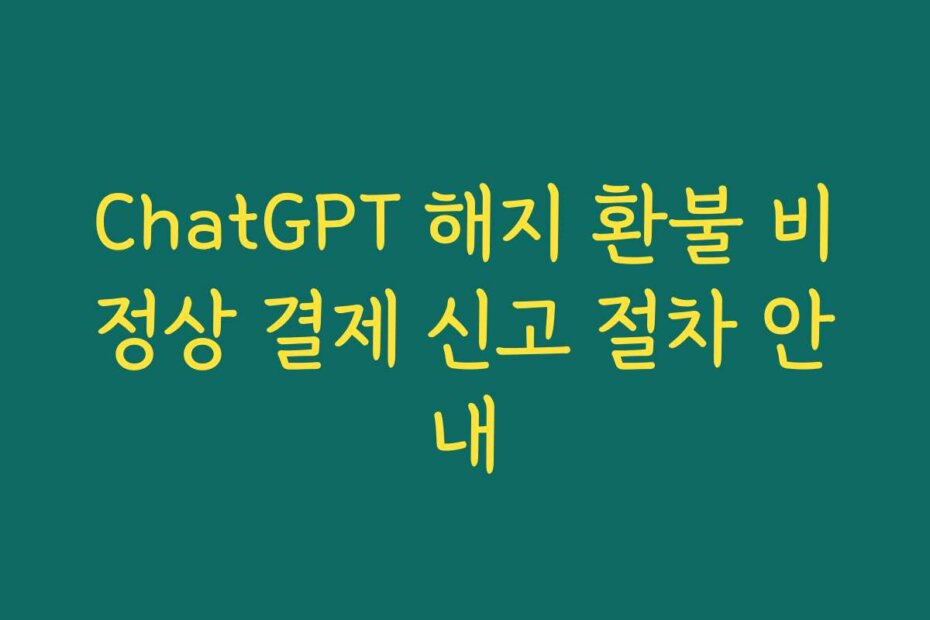 ChatGPT 해지 환불 비정상 결제 신고 절차 안내