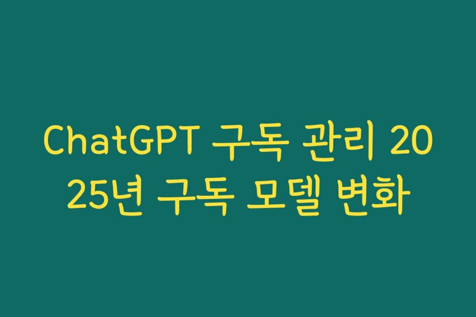 ChatGPT 구독 관리 2025년 구독 모델 변화