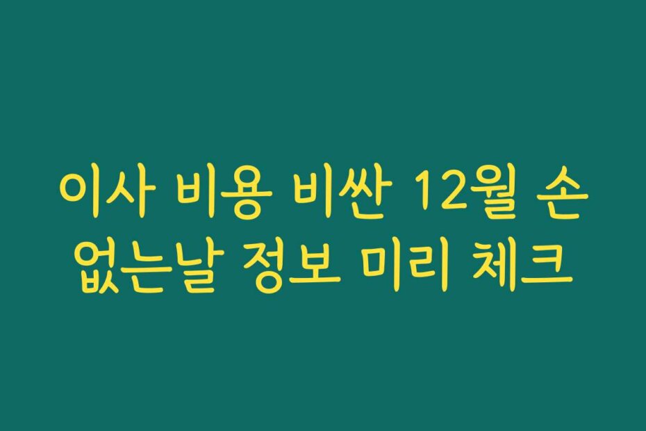 이사 비용 비싼 12월 손없는날 정보 미리 체크