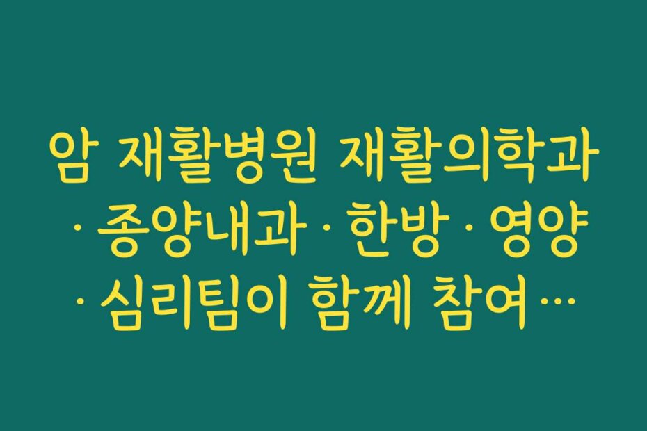 암 재활병원 재활의학과·종양내과·한방·영양·심리팀이 함께 참여하는 다학제 진료 체계를 확인하기