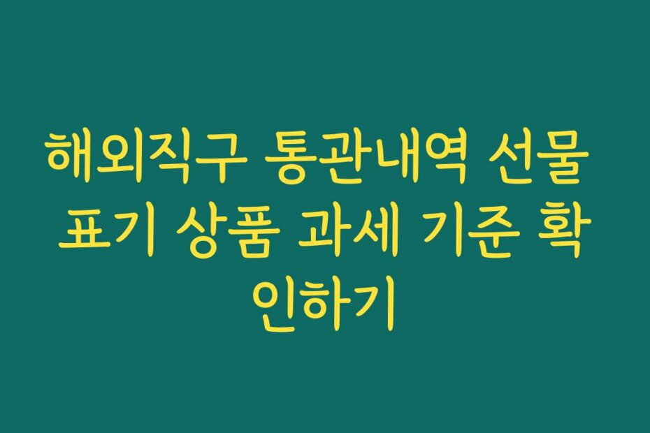 해외직구 통관내역 선물 표기 상품 과세 기준 확인하기