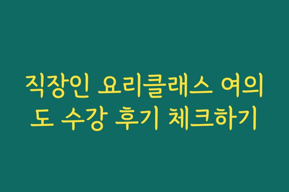 직장인 요리클래스 여의도 수강 후기 체크하기