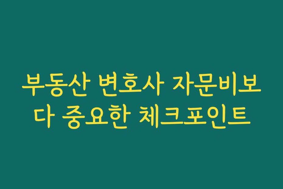 부동산 변호사 자문비보다 중요한 체크포인트