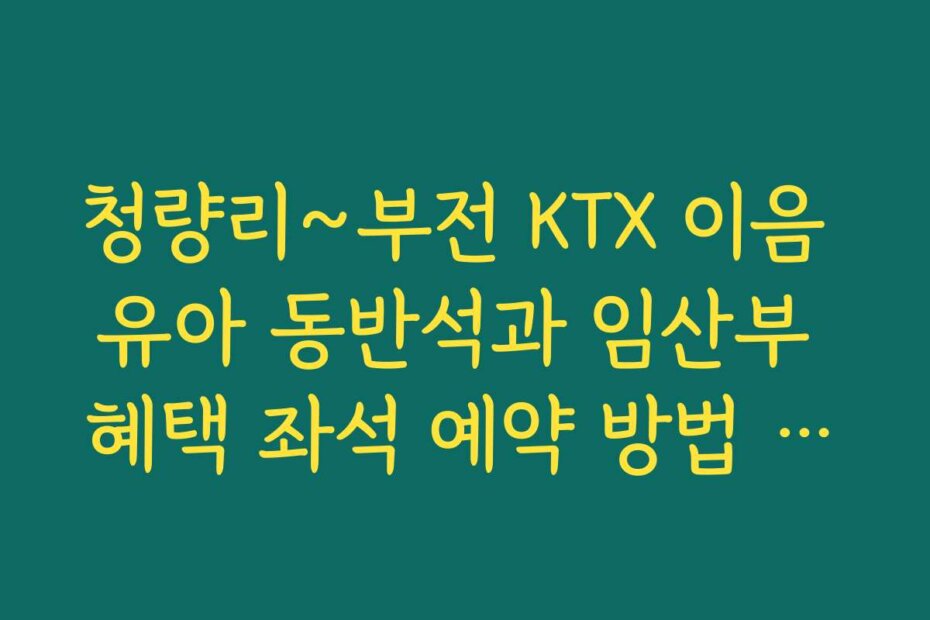청량리~부전 KTX 이음 유아 동반석과 임산부 혜택 좌석 예약 방법 가이드
