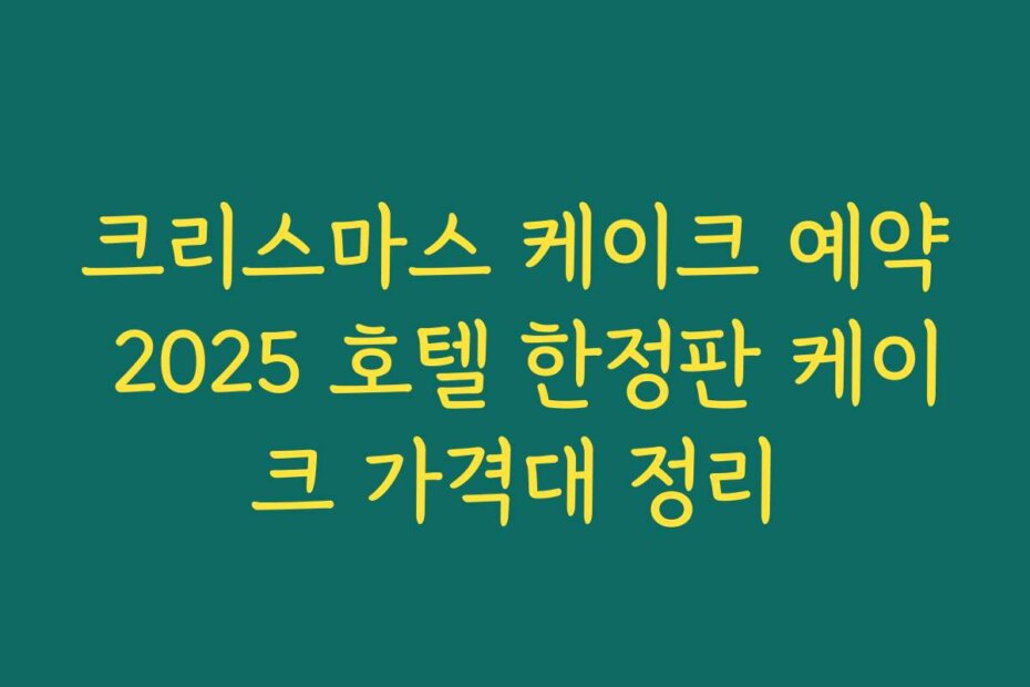 크리스마스 케이크 예약 2025 호텔 한정판 케이크 가격대 정리