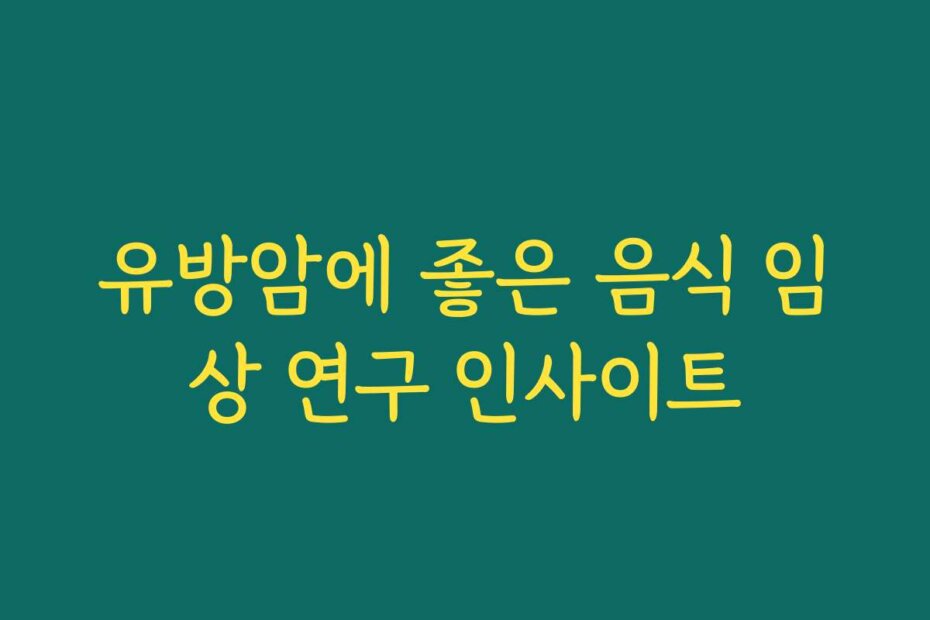유방암에 좋은 음식 임상 연구 인사이트