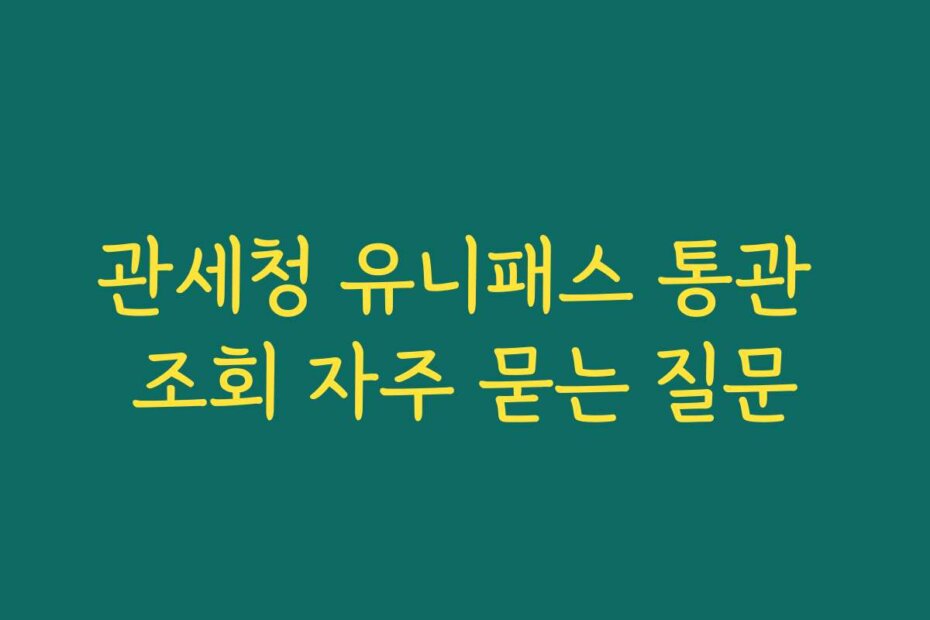 관세청 유니패스 통관 조회 자주 묻는 질문
