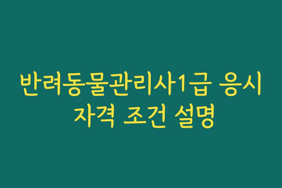반려동물관리사1급 응시 자격 조건 설명