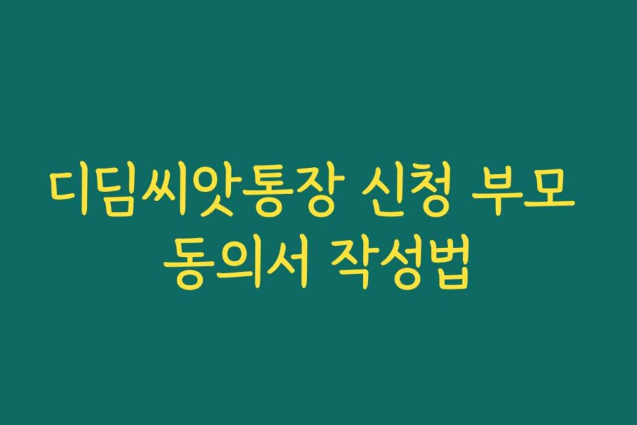 디딤씨앗통장 신청 부모 동의서 작성법