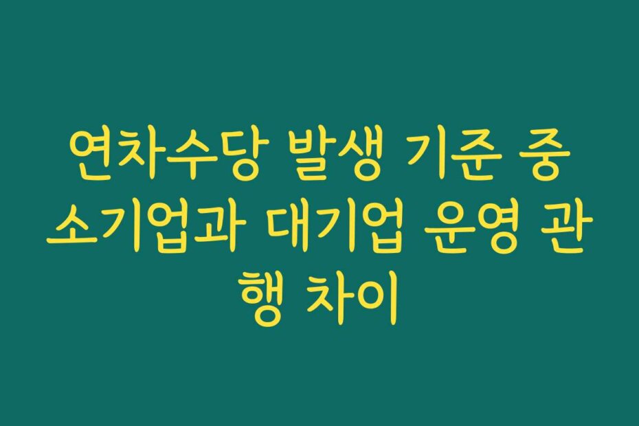 연차수당 발생 기준 중소기업과 대기업 운영 관행 차이