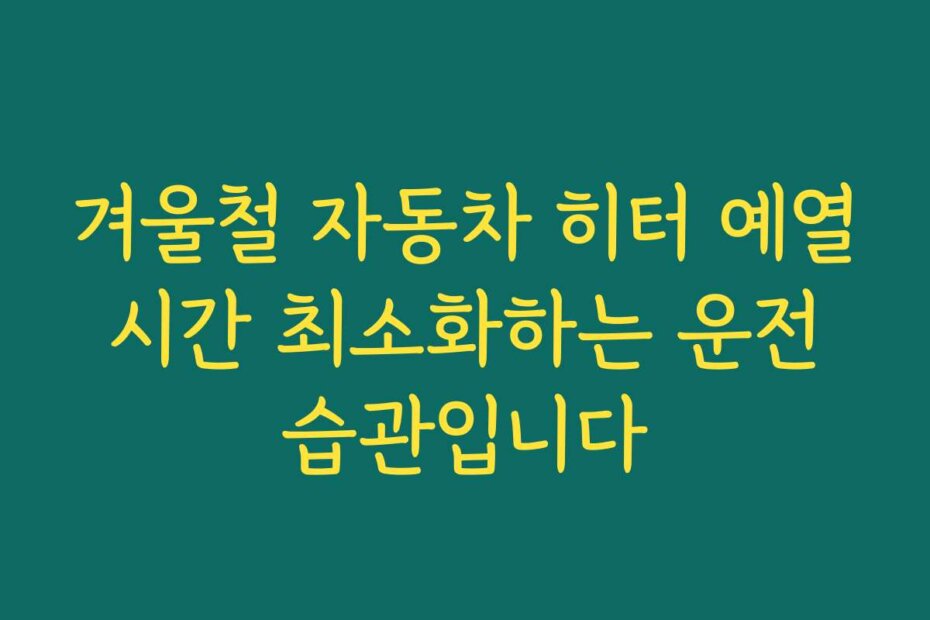 겨울철 자동차 히터 예열 시간 최소화하는 운전 습관입니다