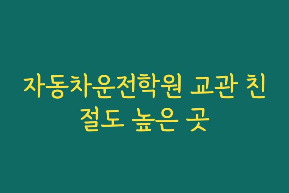 자동차운전학원 교관 친절도 높은 곳