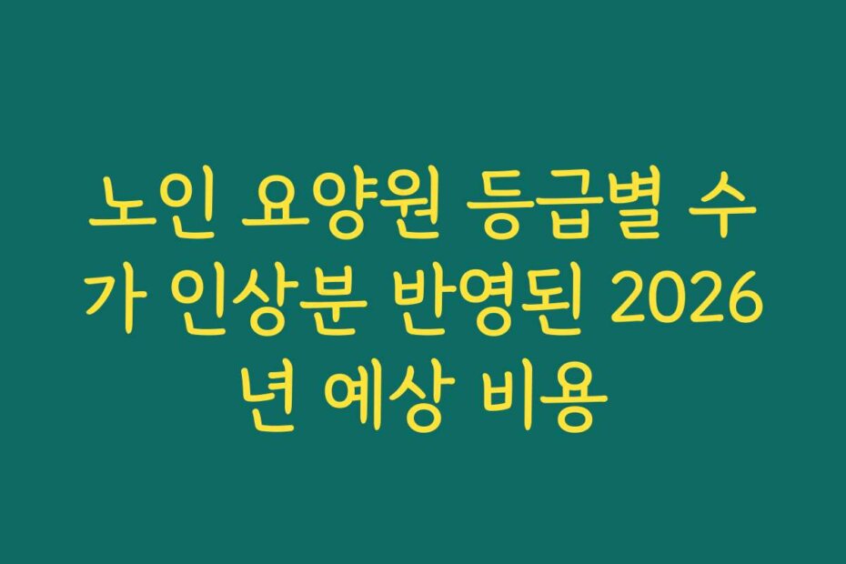 노인 요양원 등급별 수가 인상분 반영된 2026년 예상 비용 노인 요양원 등급별 수가 인상분 반영된 2026년 예상 비용