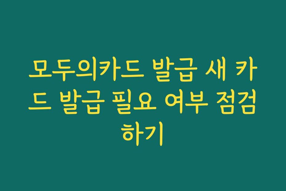 모두의카드 발급 새 카드 발급 필요 여부 점검하기