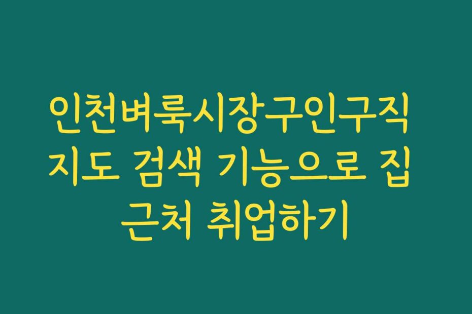 인천벼룩시장구인구직 지도 검색 기능으로 집 근처 취업하기