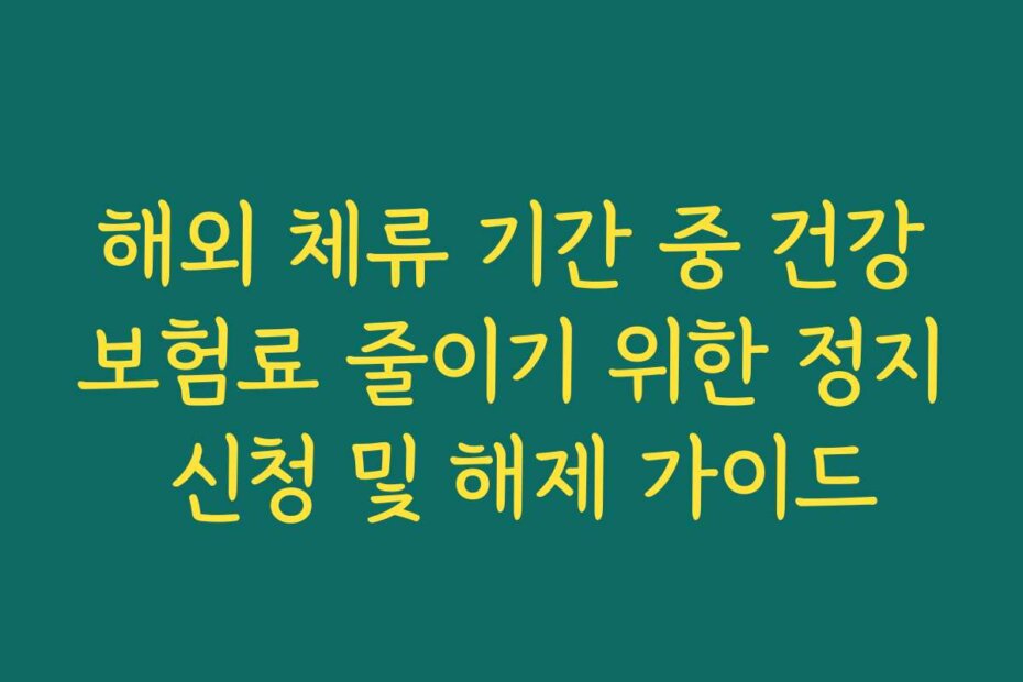해외 체류 기간 중 건강보험료 줄이기 위한 정지 신청 및 해제 가이드