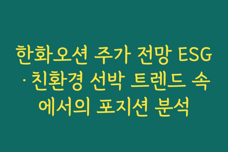 한화오션 주가 전망 ESG·친환경 선박 트렌드 속에서의 포지션 분석