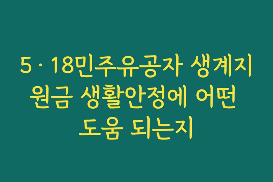 5·18민주유공자 생계지원금 생활안정에 어떤 도움 되는지