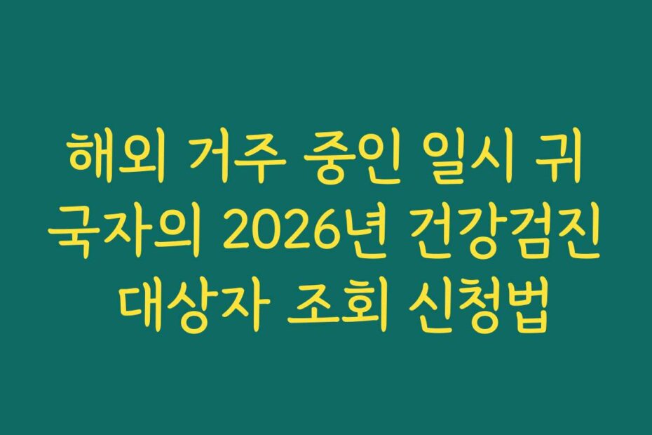 해외 거주 중인 일시 귀국자의 2026년 건강검진 대상자 조회 신청법