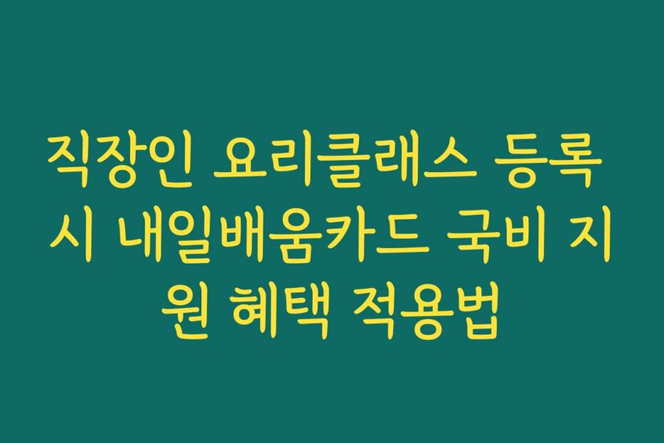 직장인 요리클래스 등록 시 내일배움카드 국비 지원 혜택 적용법