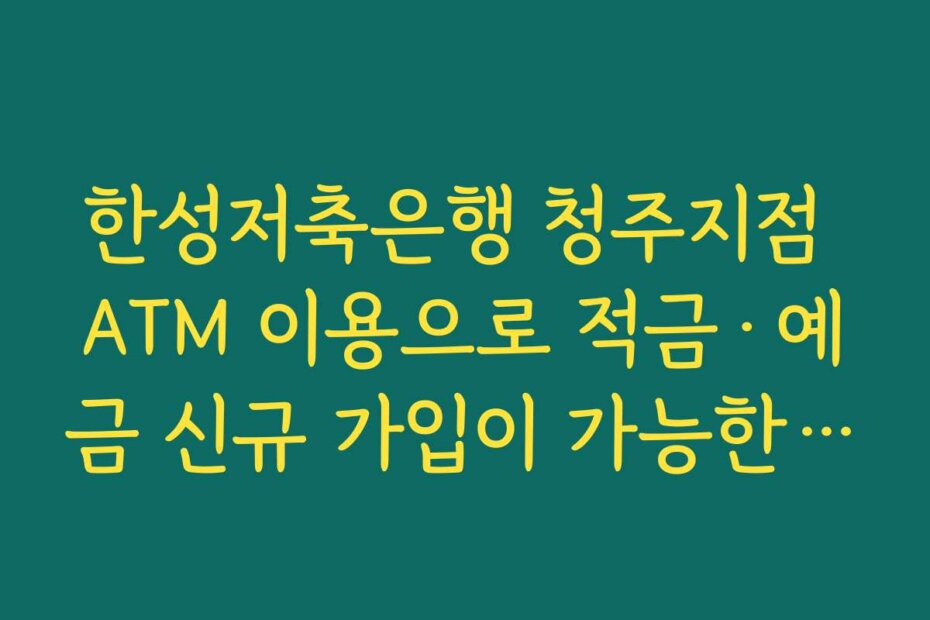 한성저축은행 청주지점 ATM 이용으로 적금·예금 신규 가입이 가능한지 확인하는 방법