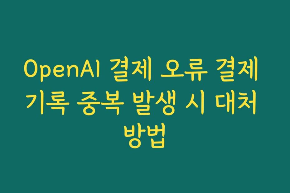 OpenAI 결제 오류 결제 기록 중복 발생 시 대처 방법