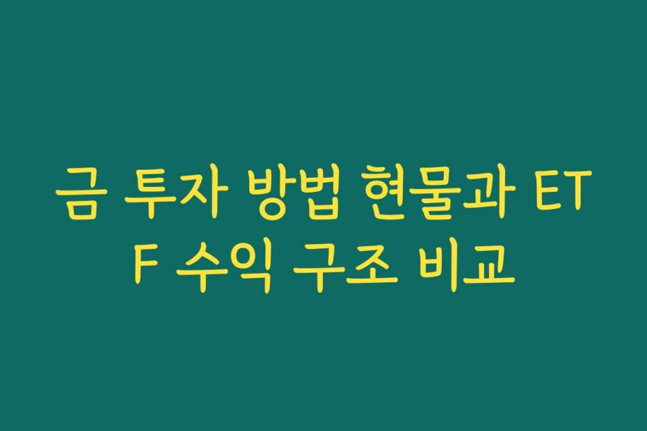 금 투자 방법 현물과 ETF 수익 구조 비교