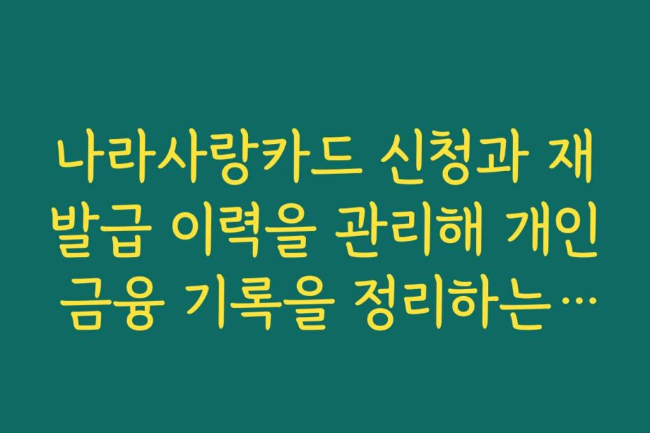 나라사랑카드 신청과 재발급 이력을 관리해 개인 금융 기록을 정리하는 방법