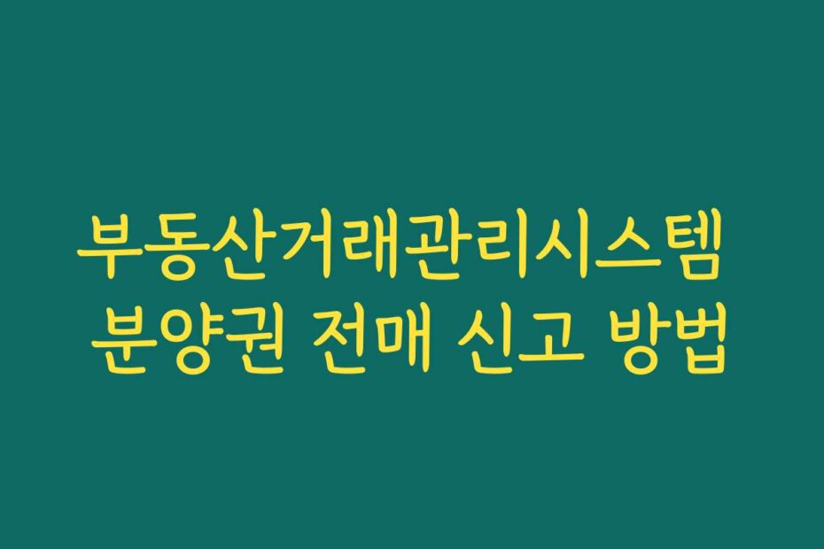 부동산거래관리시스템 분양권 전매 신고 방법