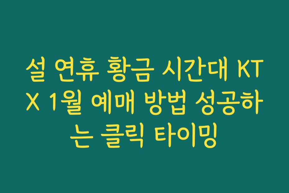 설 연휴 황금 시간대 KTX 1월 예매 방법 성공하는 클릭 타이밍