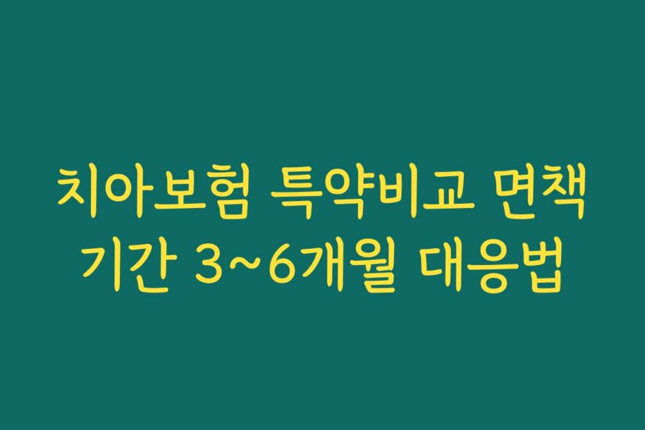 치아보험 특약비교 면책기간 3~6개월 대응법