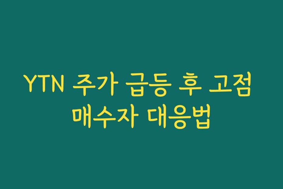 YTN 주가 급등 후 고점 매수자 대응법