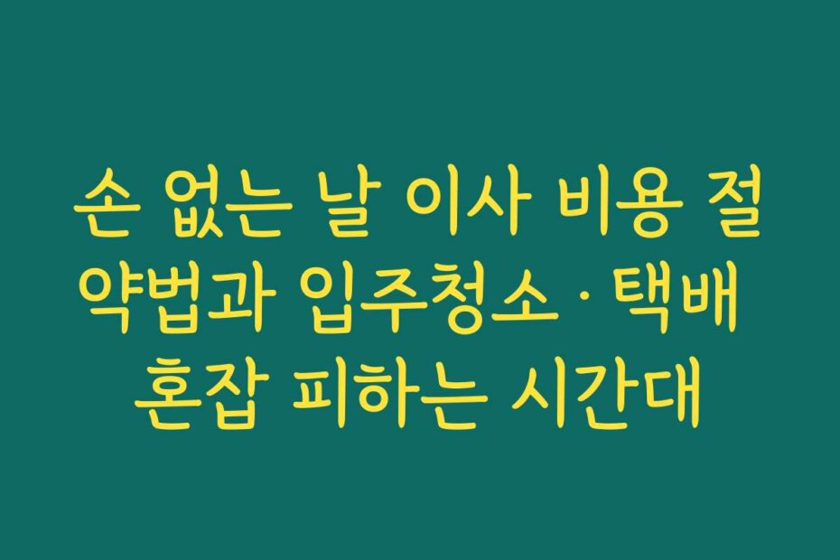 손 없는 날 이사 비용 절약법과 입주청소·택배 혼잡 피하는 시간대