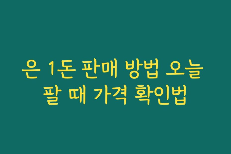 은 1돈 판매 방법 오늘 팔 때 가격 확인법