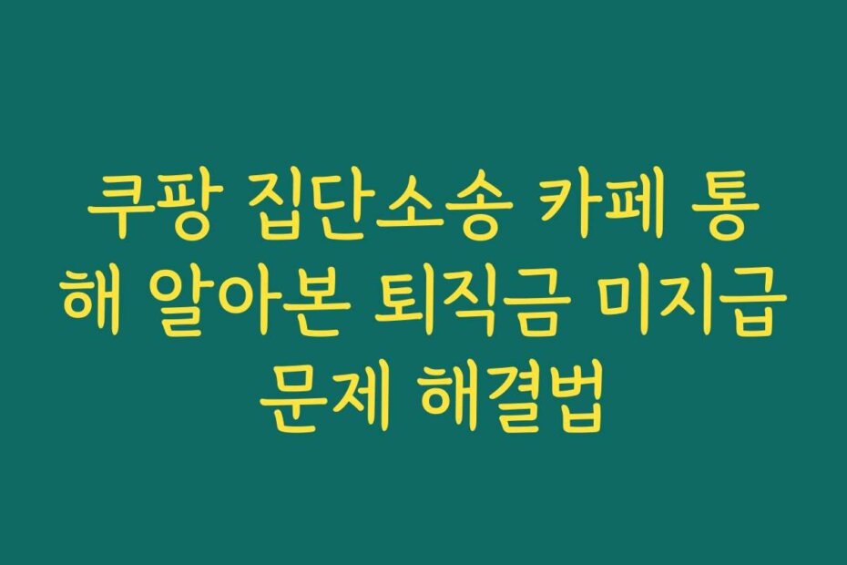 쿠팡 집단소송 카페 통해 알아본 퇴직금 미지급 문제 해결법
